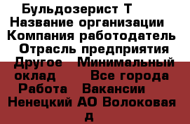 Бульдозерист Т-170 › Название организации ­ Компания-работодатель › Отрасль предприятия ­ Другое › Минимальный оклад ­ 1 - Все города Работа » Вакансии   . Ненецкий АО,Волоковая д.